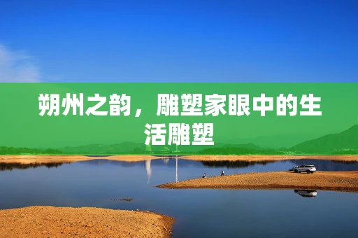 朔州之韵，雕塑家眼中的生活雕塑