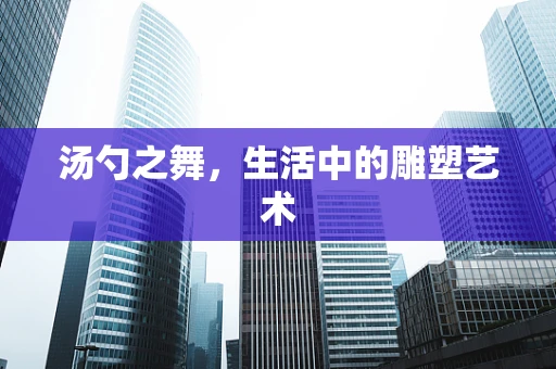 汤勺之舞，生活中的雕塑艺术