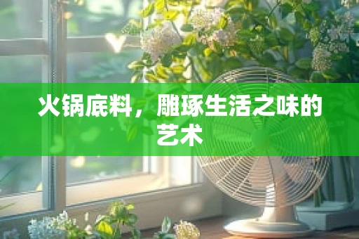 火锅底料，雕琢生活之味的艺术