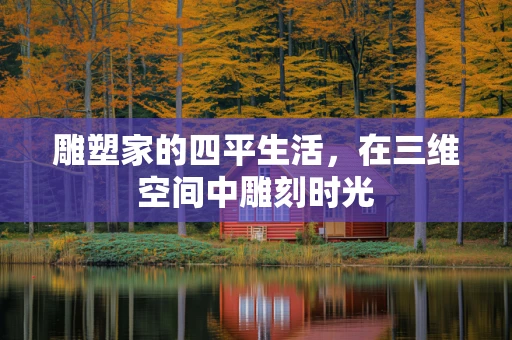 雕塑家的四平生活，在三维空间中雕刻时光