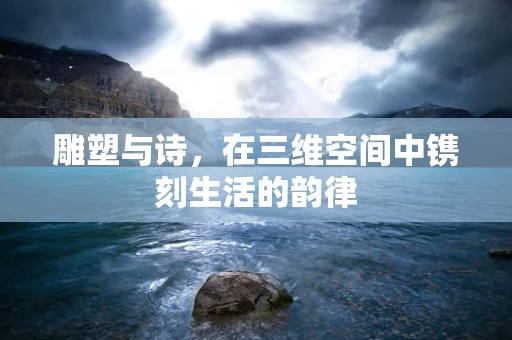 雕塑与诗，在三维空间中镌刻生活的韵律