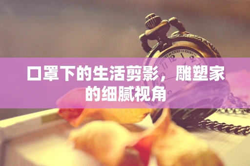 口罩下的生活剪影，雕塑家的细腻视角