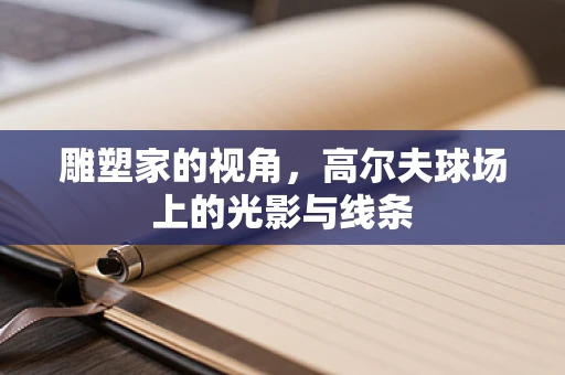 雕塑家的视角，高尔夫球场上的光影与线条