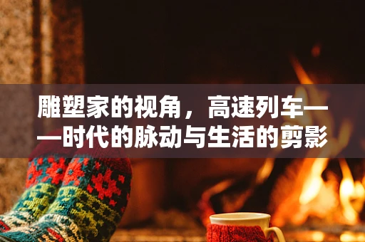 雕塑家的视角，高速列车——时代的脉动与生活的剪影