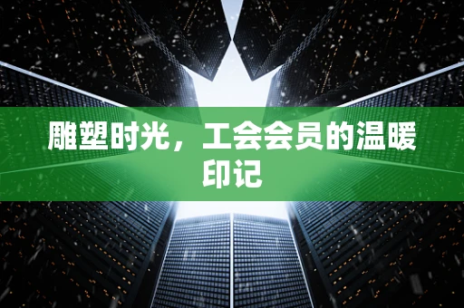 雕塑时光，工会会员的温暖印记