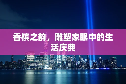 香槟之韵，雕塑家眼中的生活庆典