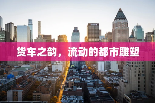 货车之韵，流动的都市雕塑