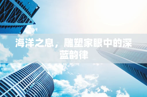 海洋之息，雕塑家眼中的深蓝韵律