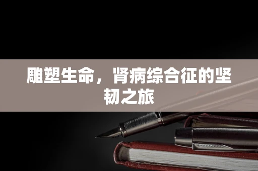 雕塑生命，肾病综合征的坚韧之旅