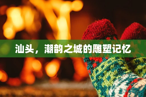 汕头，潮韵之城的雕塑记忆