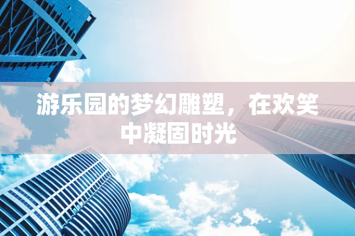 游乐园的梦幻雕塑，在欢笑中凝固时光
