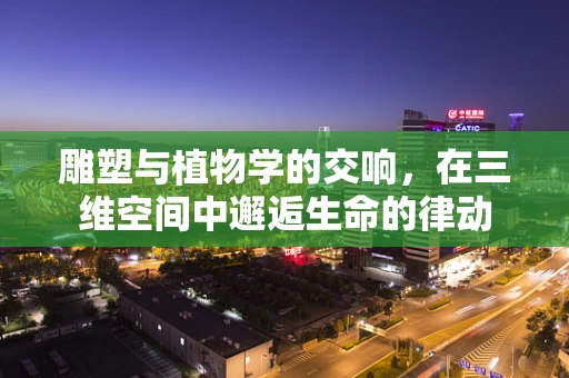 雕塑与植物学的交响，在三维空间中邂逅生命的律动