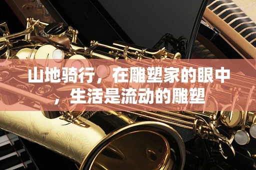 山地骑行，在雕塑家的眼中，生活是流动的雕塑