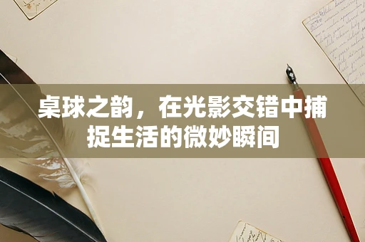 桌球之韵，在光影交错中捕捉生活的微妙瞬间