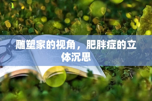 雕塑家的视角，肥胖症的立体沉思