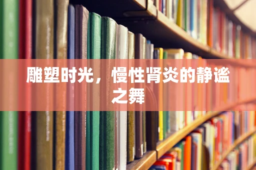 雕塑时光，慢性肾炎的静谧之舞
