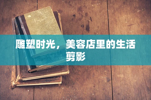 雕塑时光，美容店里的生活剪影