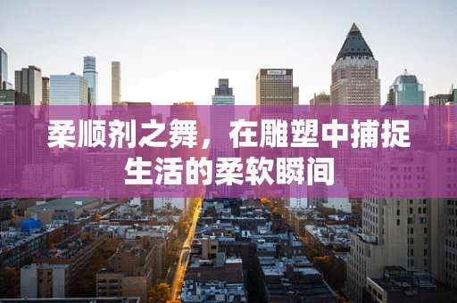 柔顺剂之舞，在雕塑中捕捉生活的柔软瞬间