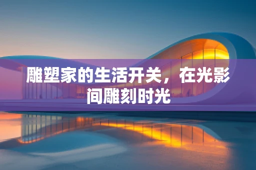 雕塑家的生活开关，在光影间雕刻时光
