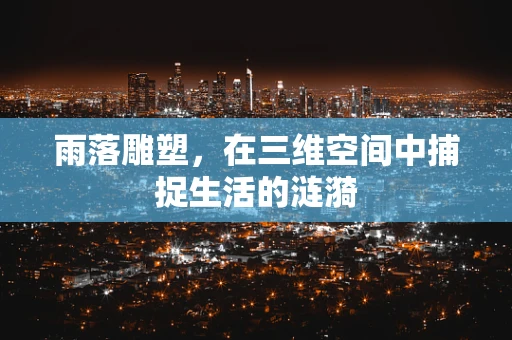 雨落雕塑，在三维空间中捕捉生活的涟漪