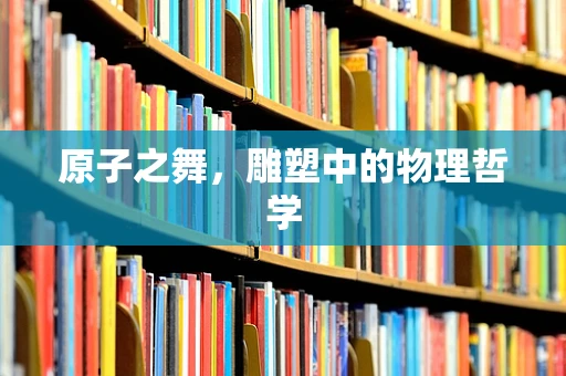 原子之舞，雕塑中的物理哲学