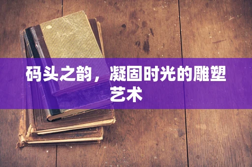 码头之韵，凝固时光的雕塑艺术