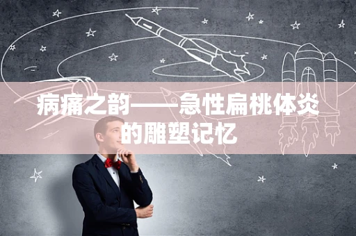 病痛之韵——急性扁桃体炎的雕塑记忆