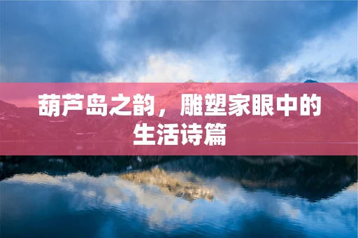 葫芦岛之韵，雕塑家眼中的生活诗篇
