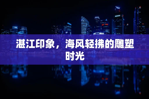 湛江印象，海风轻拂的雕塑时光