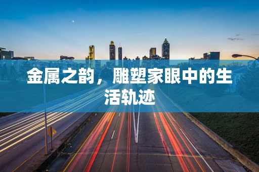 金属之韵，雕塑家眼中的生活轨迹