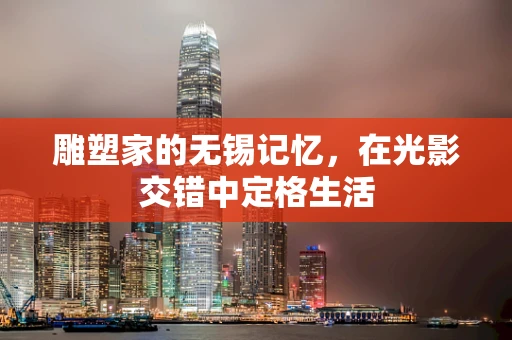雕塑家的无锡记忆，在光影交错中定格生活
