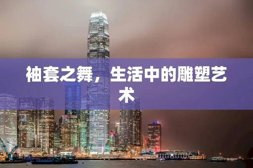 袖套之舞，生活中的雕塑艺术