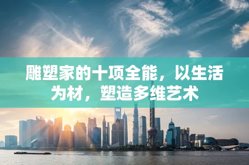 雕塑家的十项全能，以生活为材，塑造多维艺术