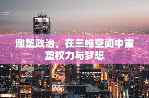 雕塑政治，在三维空间中重塑权力与梦想