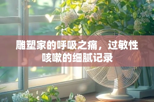 雕塑家的呼吸之痛，过敏性咳嗽的细腻记录