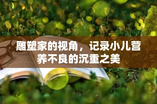 雕塑家的视角，记录小儿营养不良的沉重之美