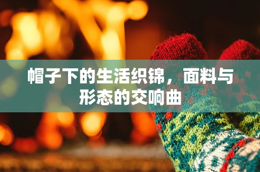 帽子下的生活织锦，面料与形态的交响曲
