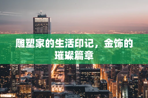 雕塑家的生活印记，金饰的璀璨篇章
