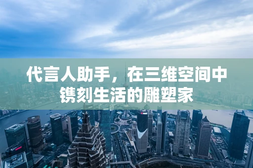 代言人助手，在三维空间中镌刻生活的雕塑家