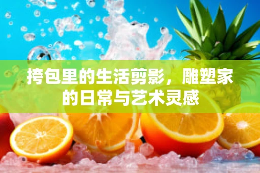 挎包里的生活剪影，雕塑家的日常与艺术灵感
