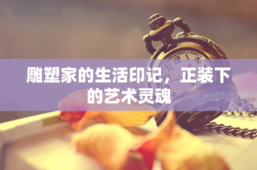 雕塑家的生活印记，正装下的艺术灵魂
