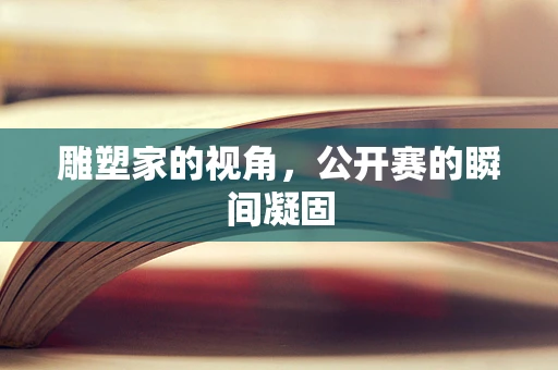 雕塑家的视角，公开赛的瞬间凝固