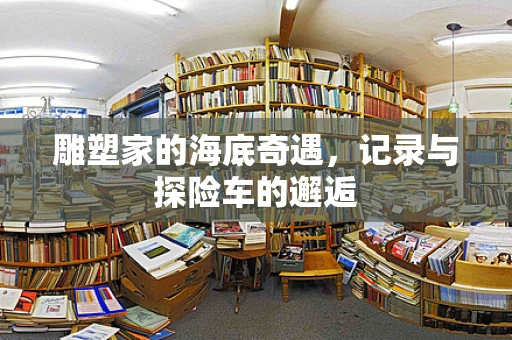 雕塑家的海底奇遇，记录与探险车的邂逅