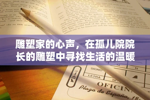 雕塑家的心声，在孤儿院院长的雕塑中寻找生活的温暖