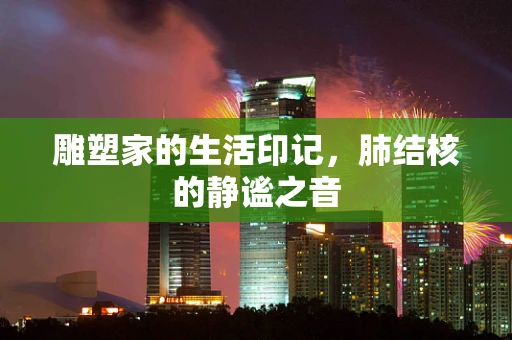 雕塑家的生活印记，肺结核的静谧之音