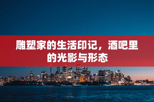 雕塑家的生活印记，酒吧里的光影与形态