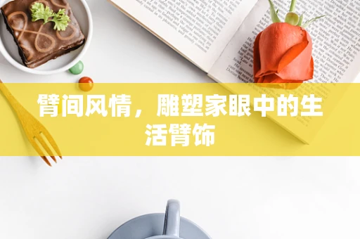 臂间风情，雕塑家眼中的生活臂饰
