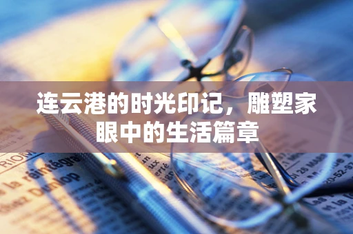 连云港的时光印记，雕塑家眼中的生活篇章