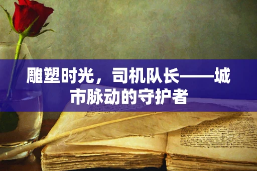 雕塑时光，司机队长——城市脉动的守护者