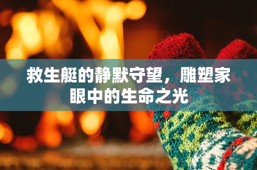 救生艇的静默守望，雕塑家眼中的生命之光